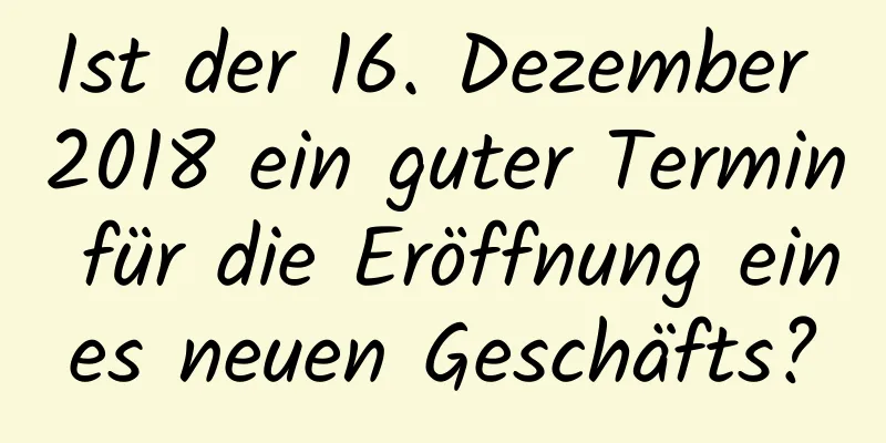 Ist der 16. Dezember 2018 ein guter Termin für die Eröffnung eines neuen Geschäfts?