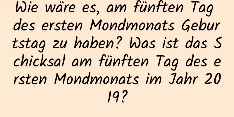 Wie wäre es, am fünften Tag des ersten Mondmonats Geburtstag zu haben? Was ist das Schicksal am fünften Tag des ersten Mondmonats im Jahr 2019?