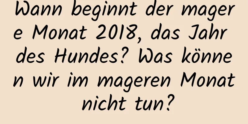 Wann beginnt der magere Monat 2018, das Jahr des Hundes? Was können wir im mageren Monat nicht tun?