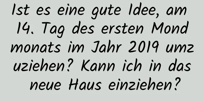 Ist es eine gute Idee, am 14. Tag des ersten Mondmonats im Jahr 2019 umzuziehen? Kann ich in das neue Haus einziehen?