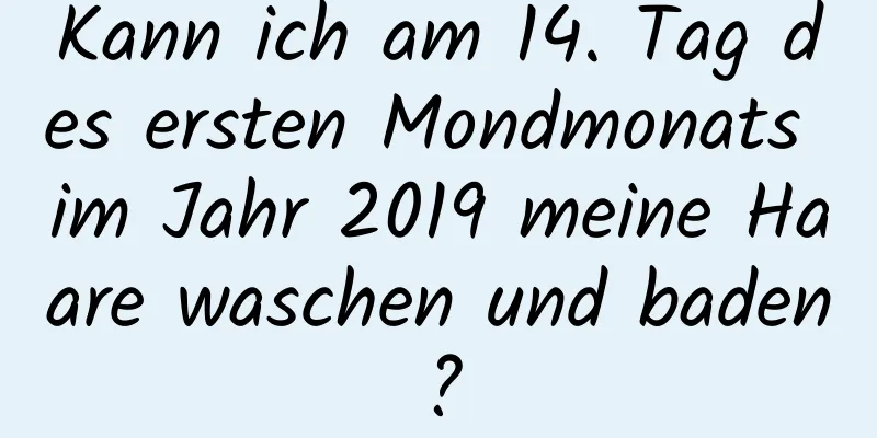 Kann ich am 14. Tag des ersten Mondmonats im Jahr 2019 meine Haare waschen und baden?