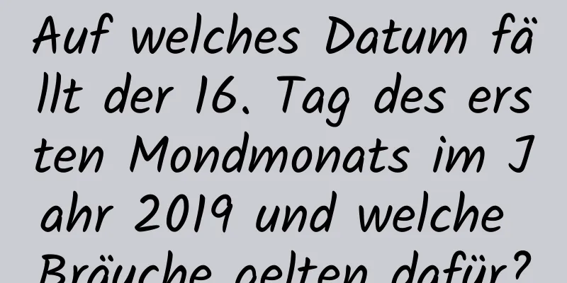 Auf welches Datum fällt der 16. Tag des ersten Mondmonats im Jahr 2019 und welche Bräuche gelten dafür?