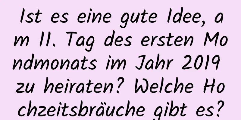 Ist es eine gute Idee, am 11. Tag des ersten Mondmonats im Jahr 2019 zu heiraten? Welche Hochzeitsbräuche gibt es?