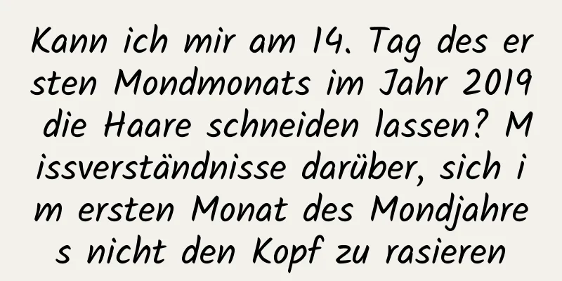 Kann ich mir am 14. Tag des ersten Mondmonats im Jahr 2019 die Haare schneiden lassen? Missverständnisse darüber, sich im ersten Monat des Mondjahres nicht den Kopf zu rasieren