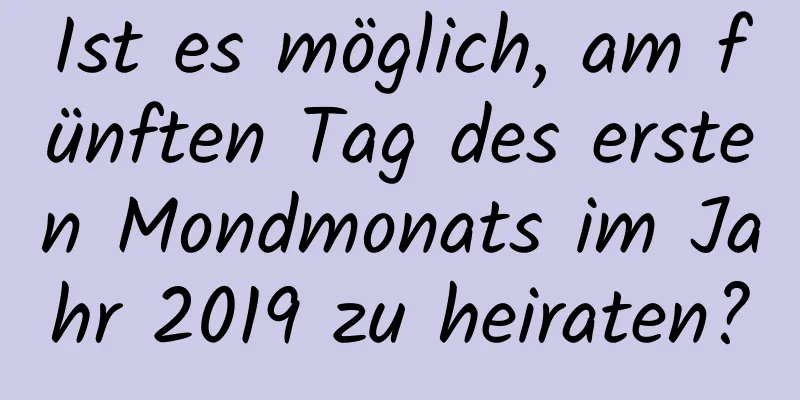 Ist es möglich, am fünften Tag des ersten Mondmonats im Jahr 2019 zu heiraten?