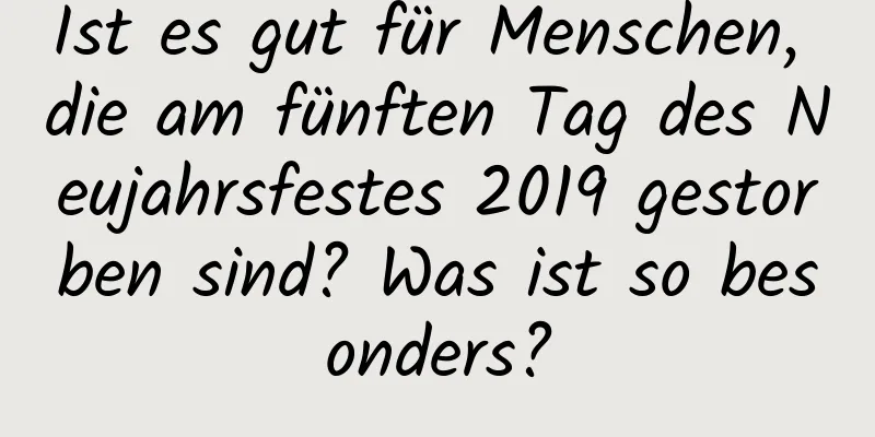 Ist es gut für Menschen, die am fünften Tag des Neujahrsfestes 2019 gestorben sind? Was ist so besonders?