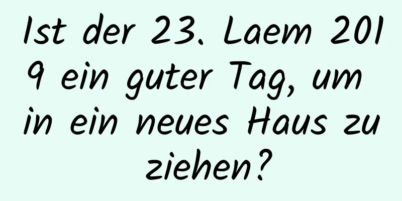 Ist der 23. Laem 2019 ein guter Tag, um in ein neues Haus zu ziehen?