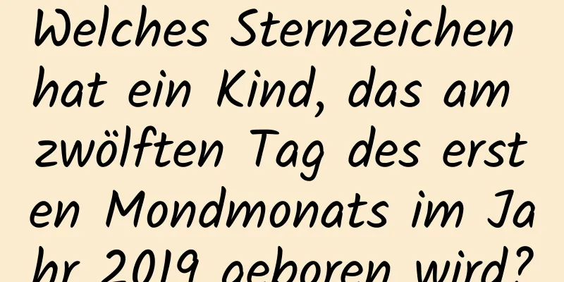 Welches Sternzeichen hat ein Kind, das am zwölften Tag des ersten Mondmonats im Jahr 2019 geboren wird?