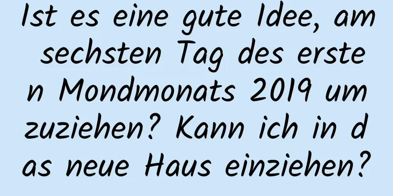 Ist es eine gute Idee, am sechsten Tag des ersten Mondmonats 2019 umzuziehen? Kann ich in das neue Haus einziehen?