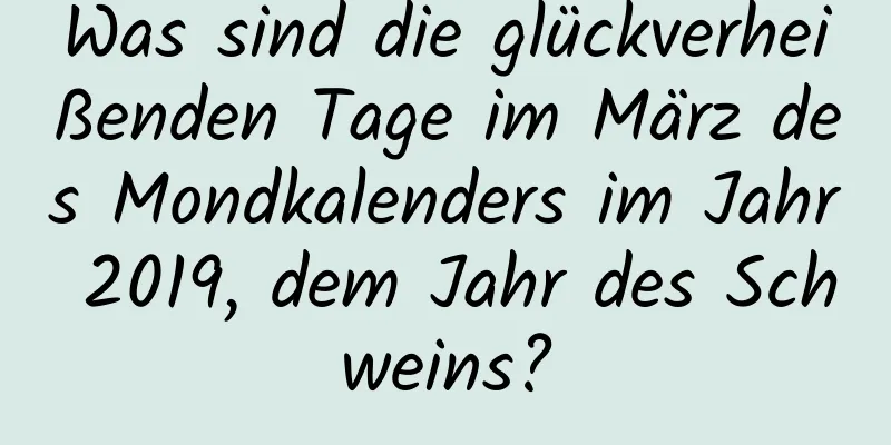 Was sind die glückverheißenden Tage im März des Mondkalenders im Jahr 2019, dem Jahr des Schweins?