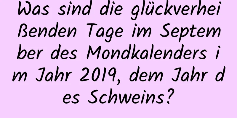 Was sind die glückverheißenden Tage im September des Mondkalenders im Jahr 2019, dem Jahr des Schweins?