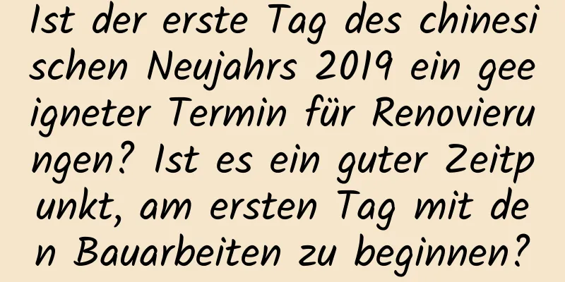 Ist der erste Tag des chinesischen Neujahrs 2019 ein geeigneter Termin für Renovierungen? Ist es ein guter Zeitpunkt, am ersten Tag mit den Bauarbeiten zu beginnen?