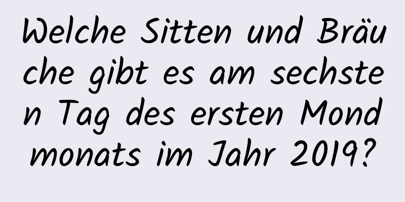 Welche Sitten und Bräuche gibt es am sechsten Tag des ersten Mondmonats im Jahr 2019?