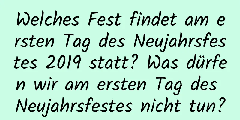 Welches Fest findet am ersten Tag des Neujahrsfestes 2019 statt? Was dürfen wir am ersten Tag des Neujahrsfestes nicht tun?