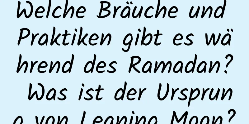 Welche Bräuche und Praktiken gibt es während des Ramadan? Was ist der Ursprung von Leaning Moon?