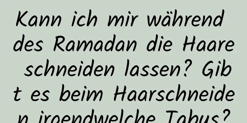 Kann ich mir während des Ramadan die Haare schneiden lassen? Gibt es beim Haarschneiden irgendwelche Tabus?