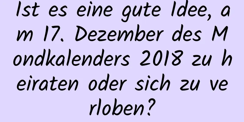 Ist es eine gute Idee, am 17. Dezember des Mondkalenders 2018 zu heiraten oder sich zu verloben?