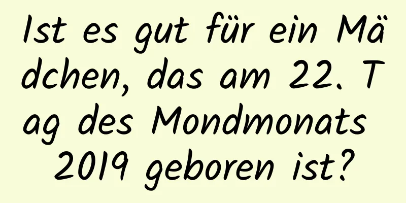 Ist es gut für ein Mädchen, das am 22. Tag des Mondmonats 2019 geboren ist?