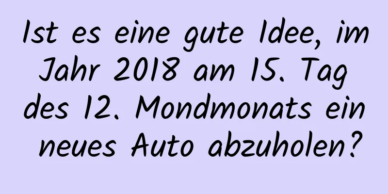 Ist es eine gute Idee, im Jahr 2018 am 15. Tag des 12. Mondmonats ein neues Auto abzuholen?