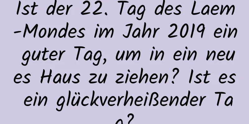 Ist der 22. Tag des Laem-Mondes im Jahr 2019 ein guter Tag, um in ein neues Haus zu ziehen? Ist es ein glückverheißender Tag?