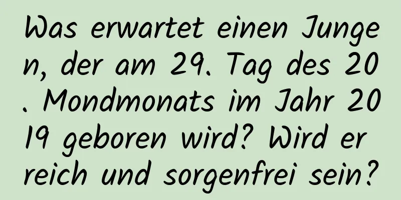 Was erwartet einen Jungen, der am 29. Tag des 20. Mondmonats im Jahr 2019 geboren wird? Wird er reich und sorgenfrei sein?