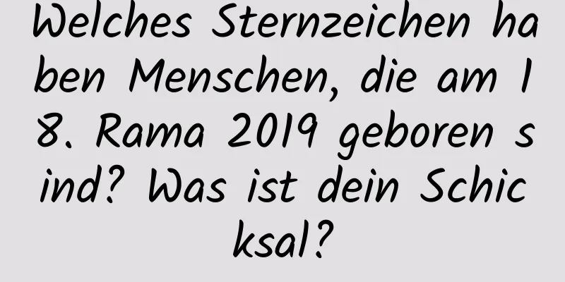 Welches Sternzeichen haben Menschen, die am 18. Rama 2019 geboren sind? Was ist dein Schicksal?