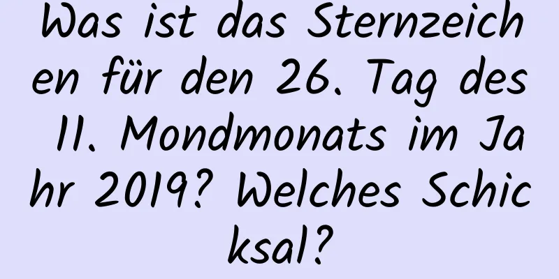 Was ist das Sternzeichen für den 26. Tag des 11. Mondmonats im Jahr 2019? Welches Schicksal?