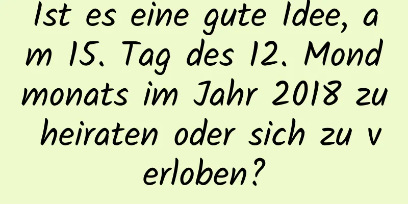 Ist es eine gute Idee, am 15. Tag des 12. Mondmonats im Jahr 2018 zu heiraten oder sich zu verloben?