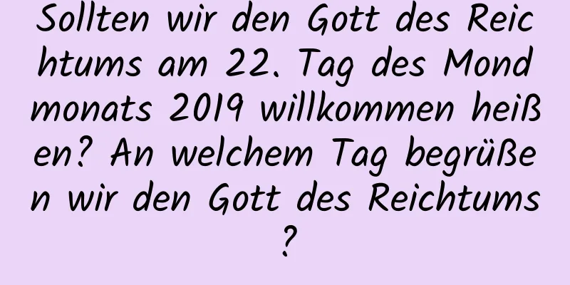 Sollten wir den Gott des Reichtums am 22. Tag des Mondmonats 2019 willkommen heißen? An welchem ​​Tag begrüßen wir den Gott des Reichtums?