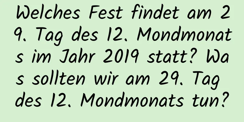 Welches Fest findet am 29. Tag des 12. Mondmonats im Jahr 2019 statt? Was sollten wir am 29. Tag des 12. Mondmonats tun?