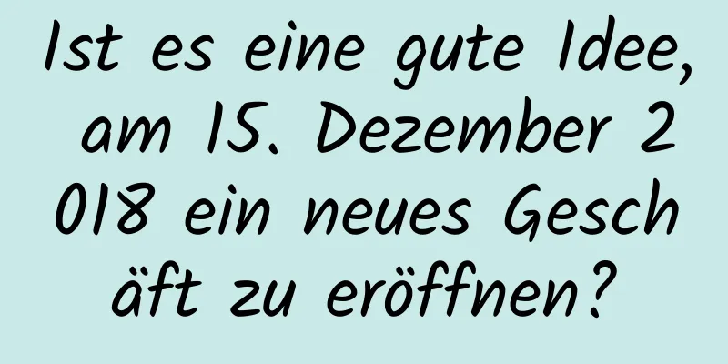 Ist es eine gute Idee, am 15. Dezember 2018 ein neues Geschäft zu eröffnen?