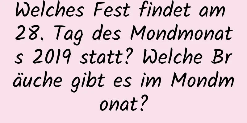 Welches Fest findet am 28. Tag des Mondmonats 2019 statt? Welche Bräuche gibt es im Mondmonat?