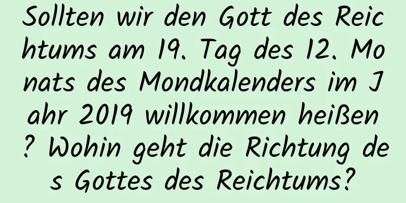 Sollten wir den Gott des Reichtums am 19. Tag des 12. Monats des Mondkalenders im Jahr 2019 willkommen heißen? Wohin geht die Richtung des Gottes des Reichtums?