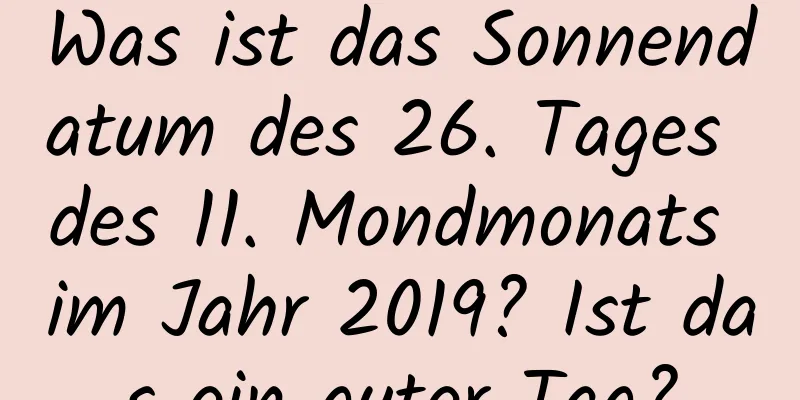 Was ist das Sonnendatum des 26. Tages des 11. Mondmonats im Jahr 2019? Ist das ein guter Tag?