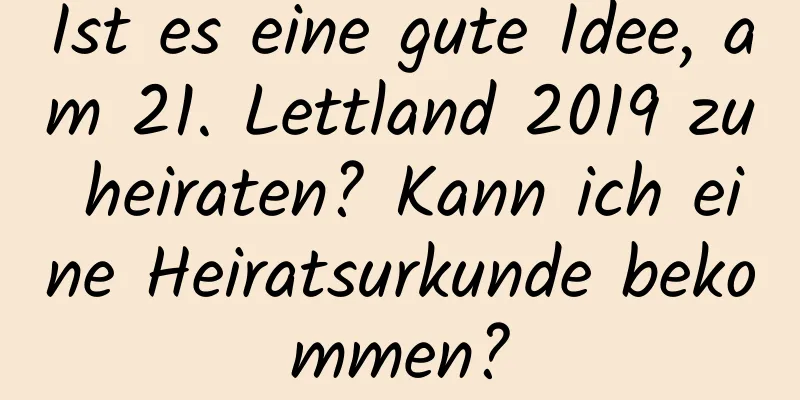 Ist es eine gute Idee, am 21. Lettland 2019 zu heiraten? Kann ich eine Heiratsurkunde bekommen?