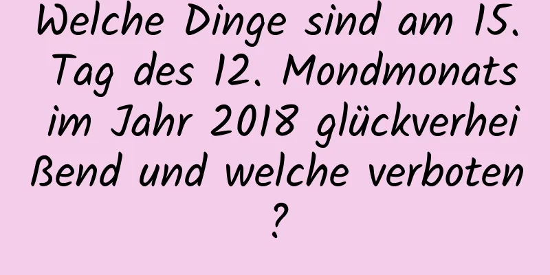 Welche Dinge sind am 15. Tag des 12. Mondmonats im Jahr 2018 glückverheißend und welche verboten?