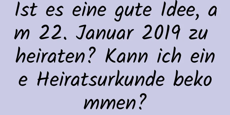 Ist es eine gute Idee, am 22. Januar 2019 zu heiraten? Kann ich eine Heiratsurkunde bekommen?