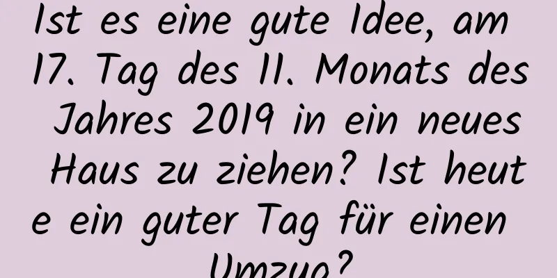 Ist es eine gute Idee, am 17. Tag des 11. Monats des Jahres 2019 in ein neues Haus zu ziehen? Ist heute ein guter Tag für einen Umzug?