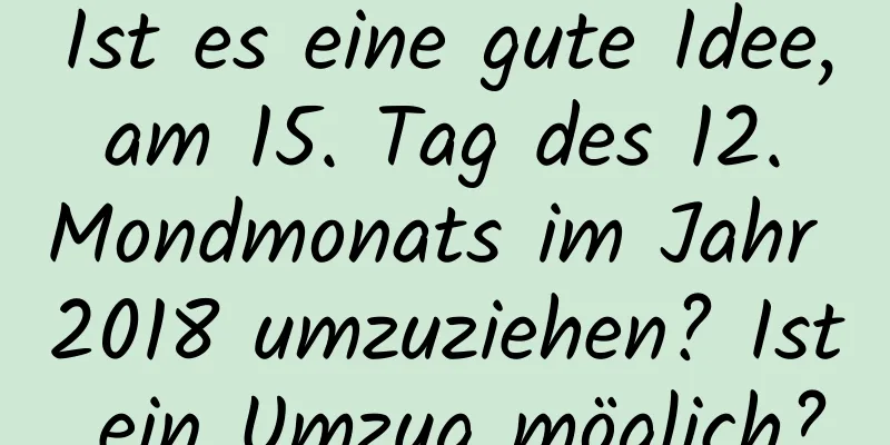 Ist es eine gute Idee, am 15. Tag des 12. Mondmonats im Jahr 2018 umzuziehen? Ist ein Umzug möglich?