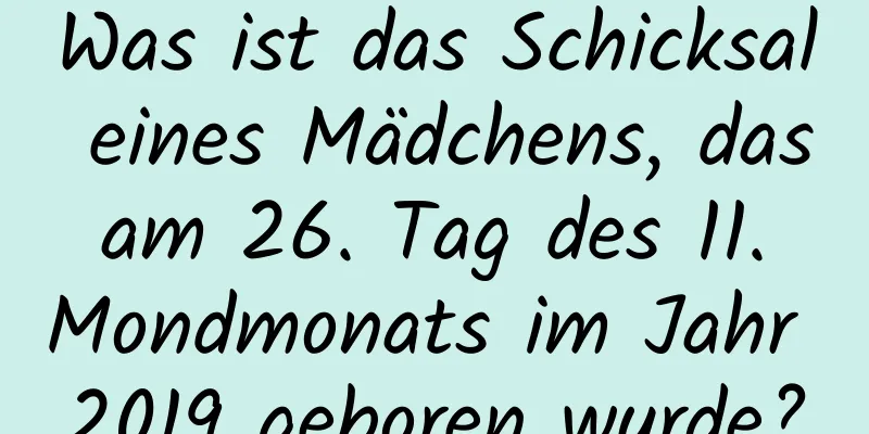 Was ist das Schicksal eines Mädchens, das am 26. Tag des 11. Mondmonats im Jahr 2019 geboren wurde?