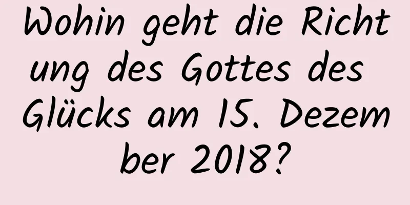 Wohin geht die Richtung des Gottes des Glücks am 15. Dezember 2018?