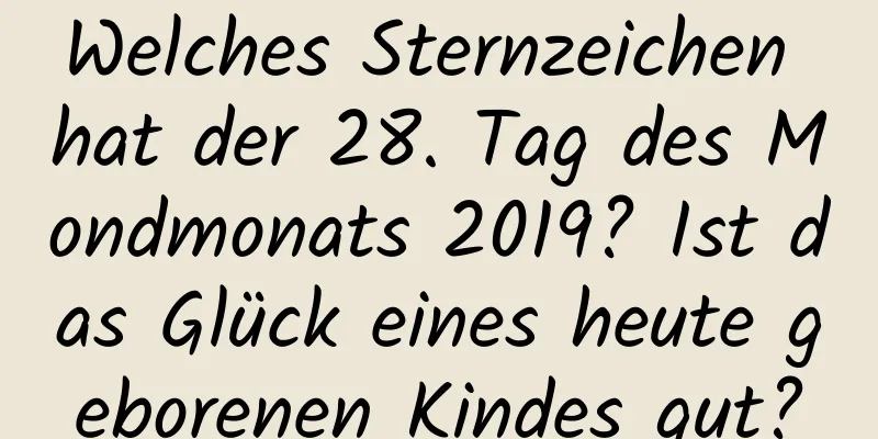 Welches Sternzeichen hat der 28. Tag des Mondmonats 2019? Ist das Glück eines heute geborenen Kindes gut?