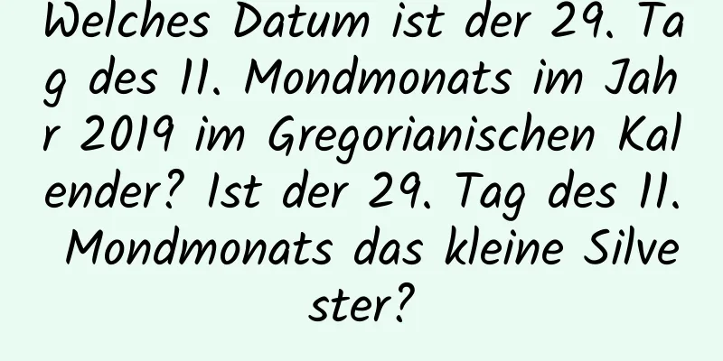 Welches Datum ist der 29. Tag des 11. Mondmonats im Jahr 2019 im Gregorianischen Kalender? Ist der 29. Tag des 11. Mondmonats das kleine Silvester?