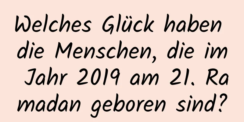 Welches Glück haben die Menschen, die im Jahr 2019 am 21. Ramadan geboren sind?