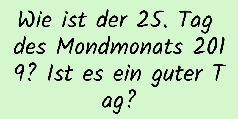 Wie ist der 25. Tag des Mondmonats 2019? Ist es ein guter Tag?