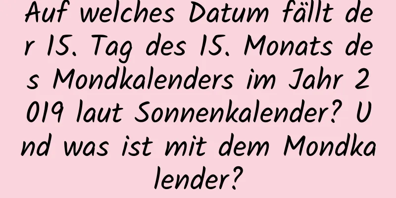 Auf welches Datum fällt der 15. Tag des 15. Monats des Mondkalenders im Jahr 2019 laut Sonnenkalender? Und was ist mit dem Mondkalender?