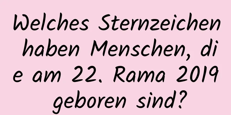 Welches Sternzeichen haben Menschen, die am 22. Rama 2019 geboren sind?