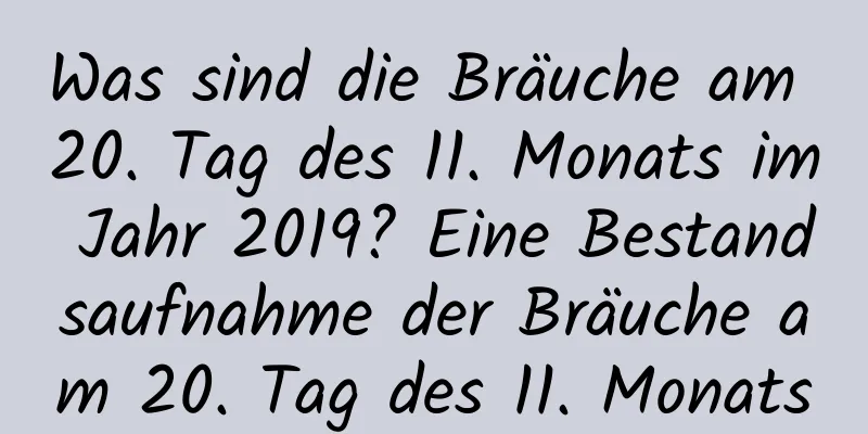 Was sind die Bräuche am 20. Tag des 11. Monats im Jahr 2019? Eine Bestandsaufnahme der Bräuche am 20. Tag des 11. Monats