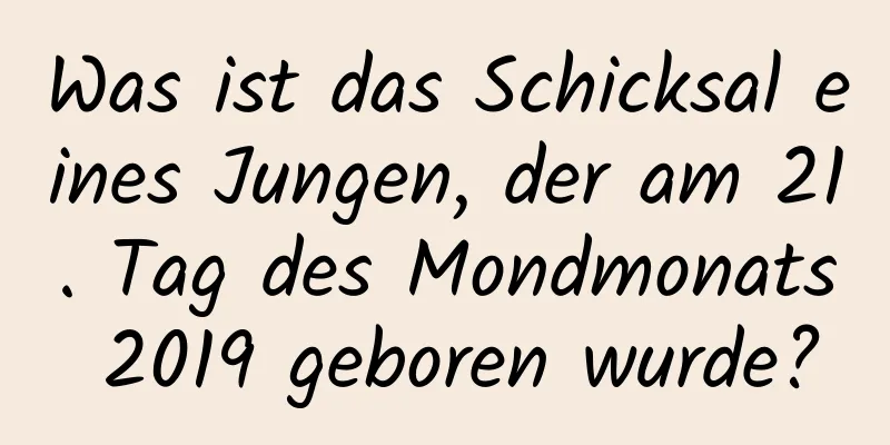 Was ist das Schicksal eines Jungen, der am 21. Tag des Mondmonats 2019 geboren wurde?