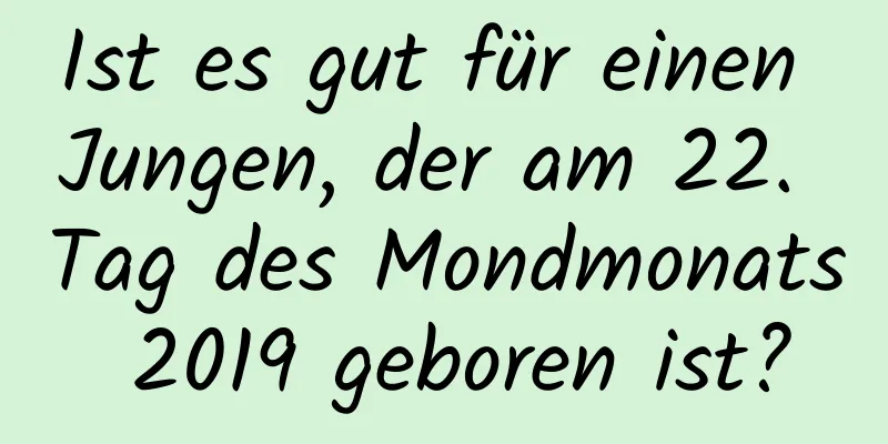 Ist es gut für einen Jungen, der am 22. Tag des Mondmonats 2019 geboren ist?